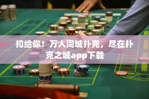 扣給你！萬(wàn)人同城撲克，盡在撲克之城app下載