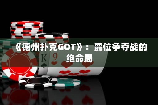 《德州撲克GOT》：爵位爭(zhēng)奪戰(zhàn)的絕命局