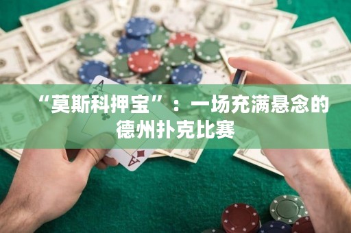 “莫斯科押寶”：一場充滿懸念的德州撲克比賽